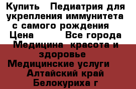 Купить : Педиатрия-для укрепления иммунитета(с самого рождения) › Цена ­ 100 - Все города Медицина, красота и здоровье » Медицинские услуги   . Алтайский край,Белокуриха г.